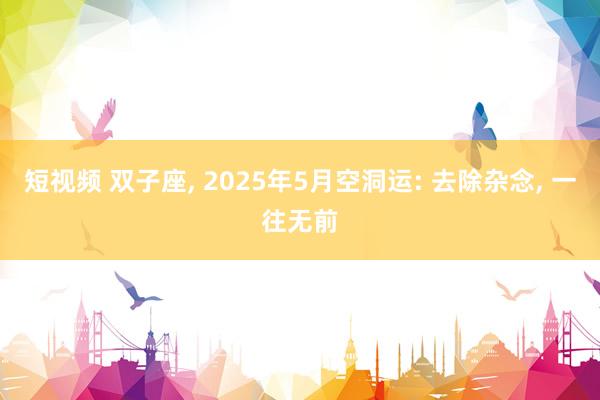 短视频 双子座， 2025年5月空洞运: 去除杂念， 一往无前