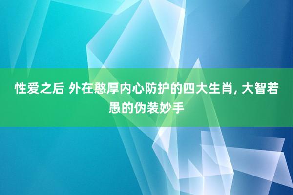 性爱之后 外在憨厚内心防护的四大生肖， 大智若愚的伪装妙手