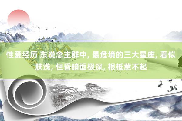 性爱经历 东说念主群中， 最危境的三大星座， 看似肤浅， 但昏暗面极深， 根柢惹不起