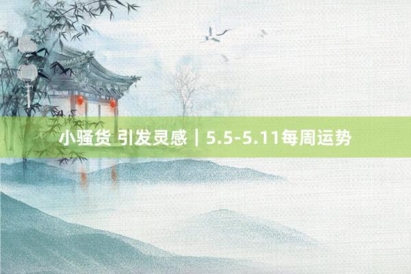 小骚货 引发灵感|5.5-5.11每周运势