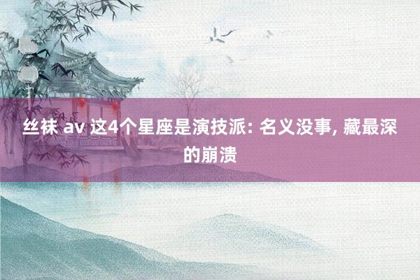 丝袜 av 这4个星座是演技派: 名义没事， 藏最深的崩溃