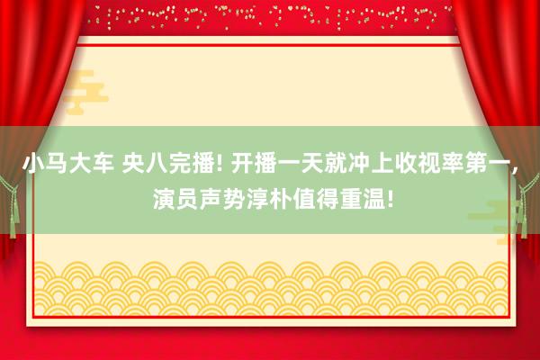 小马大车 央八完播! 开播一天就冲上收视率第一， 演员声势淳朴值得重温!