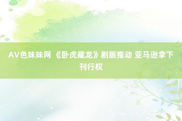 AV色妹妹网 《卧虎藏龙》剧版推动 亚马逊拿下刊行权