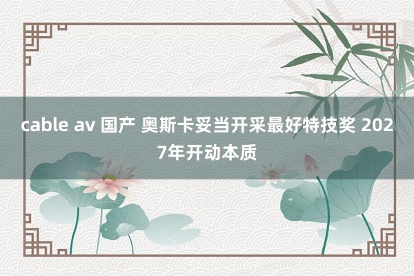 cable av 国产 奥斯卡妥当开采最好特技奖 2027年开动本质