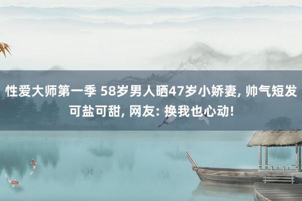 性爱大师第一季 58岁男人晒47岁小娇妻， 帅气短发可盐可甜， 网友: 换我也心动!