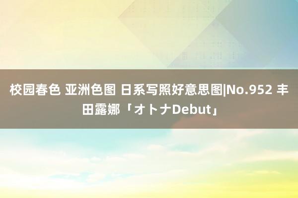 校园春色 亚洲色图 日系写照好意思图|No.952 丰田露娜「オトナDebut」