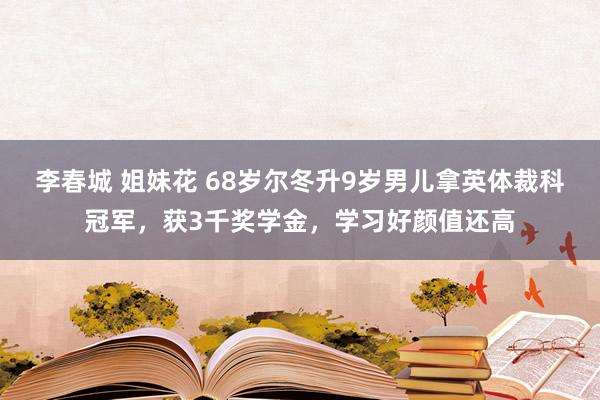 李春城 姐妹花 68岁尔冬升9岁男儿拿英体裁科冠军，获3千奖学金，学习好颜值还高