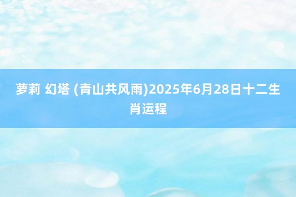 萝莉 幻塔 (青山共风雨)2025年6月28日十二生肖运程