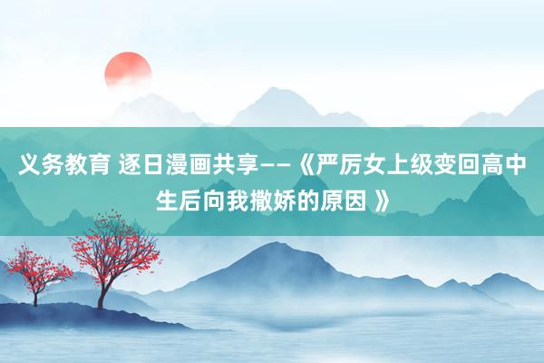 义务教育 逐日漫画共享——《严厉女上级变回高中生后向我撒娇的原因 》