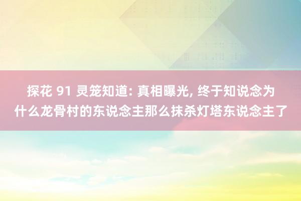 探花 91 灵笼知道: 真相曝光， 终于知说念为什么龙骨村的东说念主那么抹杀灯塔东说念主了